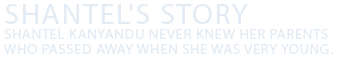 Shantel's Story Shantel Kanyandu never knew her parents who passed away when she was very young. 